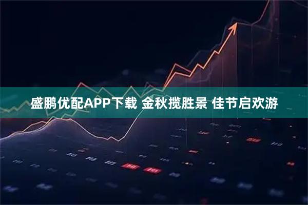 盛鹏优配APP下载 金秋揽胜景 佳节启欢游